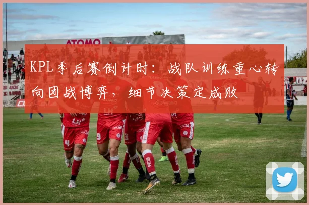KPL季后赛倒计时：战队训练重心转向团战博弈，细节决策定成败
