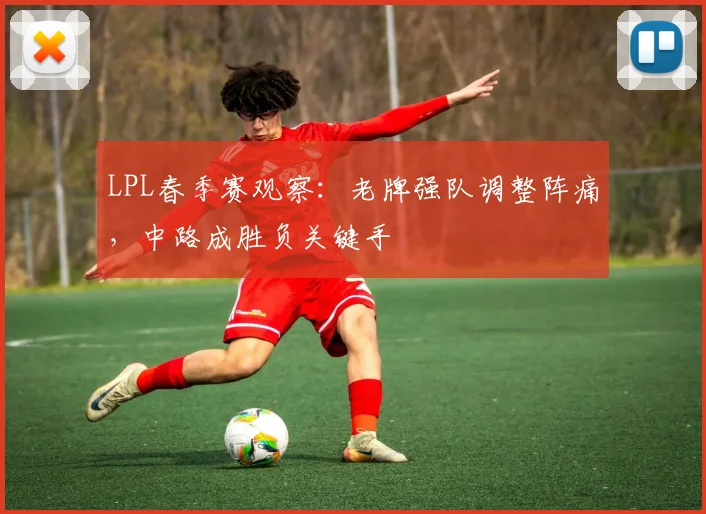 LPL春季赛观察：老牌强队调整阵痛，中路成胜负关键手