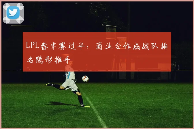 LPL春季赛过半，商业合作成战队排名隐形推手