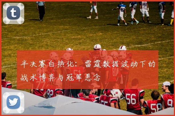 半决赛白热化：雷霆数据波动下的战术博弈与冠军悬念