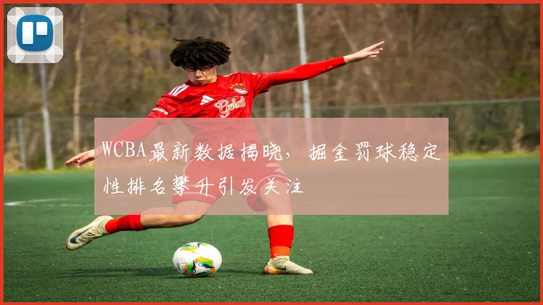 WCBA最新数据揭晓，掘金罚球稳定性排名攀升引发关注