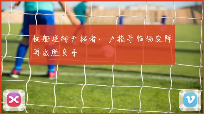 快船逆转开拓者，卢指导临场变阵再成胜负手