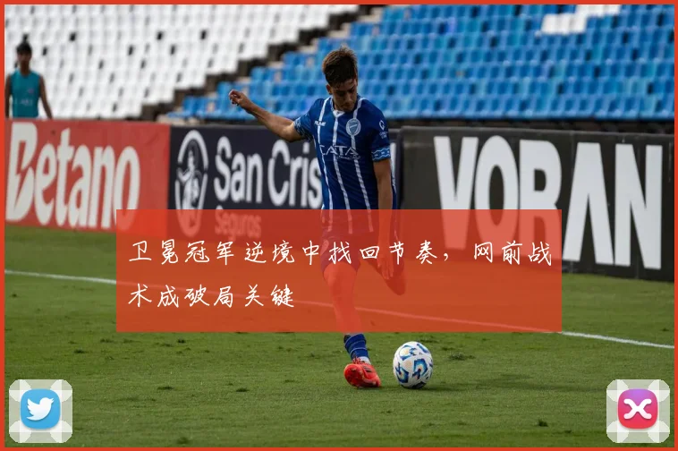 卫冕冠军逆境中找回节奏，网前战术成破局关键