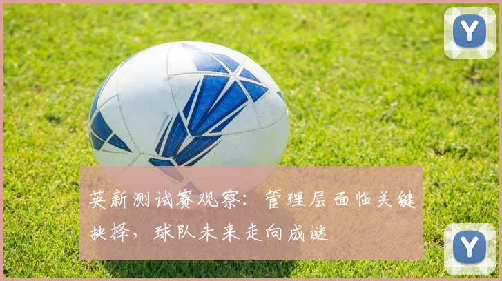 英新测试赛观察：管理层面临关键抉择，球队未来走向成谜