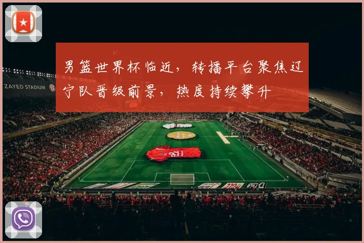 男篮世界杯临近，转播平台聚焦辽宁队晋级前景，热度持续攀升