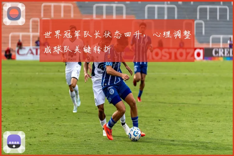 世界冠军队长状态回升，心理调整成球队关键转折
