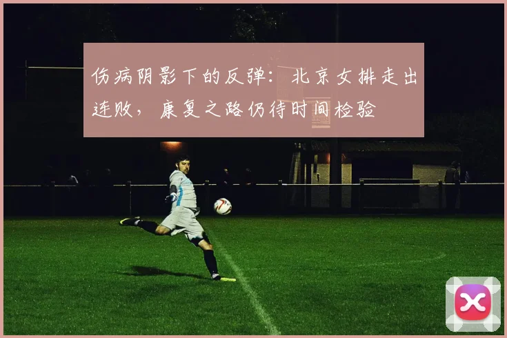 伤病阴影下的反弹：北京女排走出连败，康复之路仍待时间检验