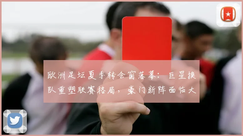 欧洲足坛夏季转会窗落幕：巨星换队重塑联赛格局，豪门新阵面临大考