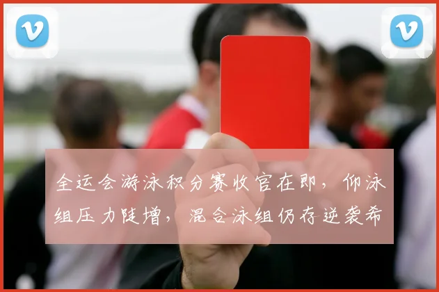 全运会游泳积分赛收官在即，仰泳组压力陡增，混合泳组仍存逆袭希望