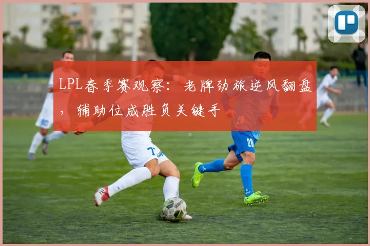LPL春季赛观察：老牌劲旅逆风翻盘，辅助位成胜负关键手