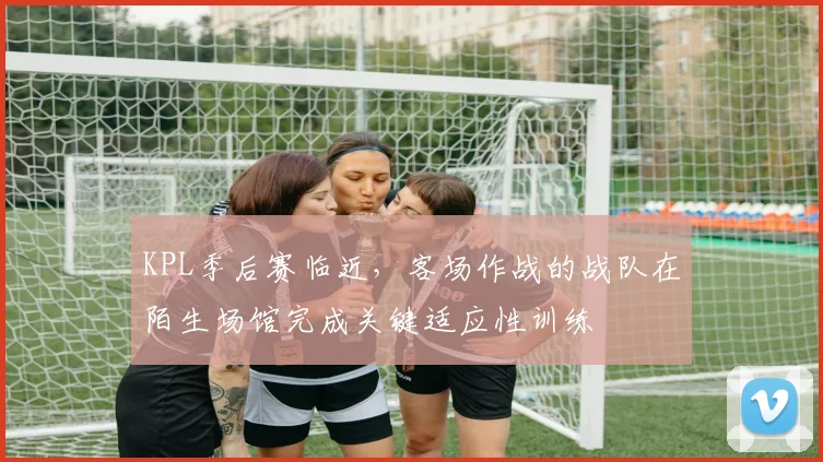 KPL季后赛临近，客场作战的战队在陌生场馆完成关键适应性训练