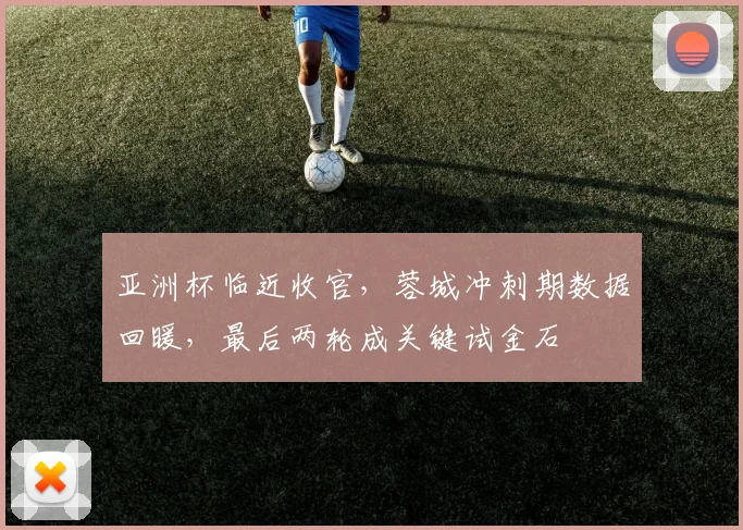 亚洲杯临近收官，蓉城冲刺期数据回暖，最后两轮成关键试金石